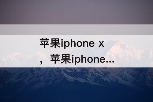 苹果iphone x，苹果iphone xs max参数