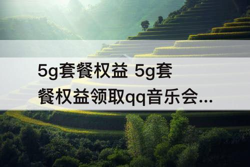 5g套餐权益 5g套餐权益领取qq音乐会员 但是不了