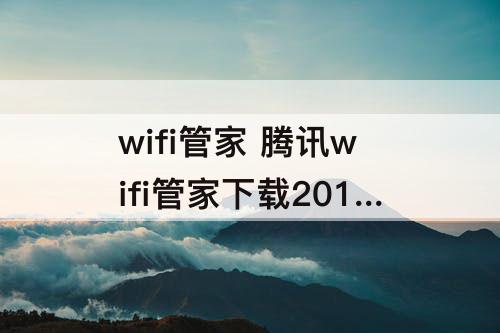 wifi管家 腾讯wifi管家下载2017安卓