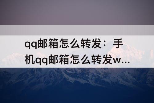 qq邮箱怎么转发：手机qq邮箱怎么转发wps的文档