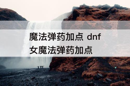 魔法弹药加点 dnf女魔法弹药加点