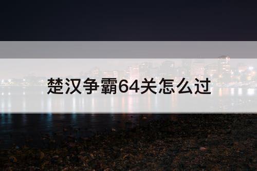 楚汉争霸64关怎么过