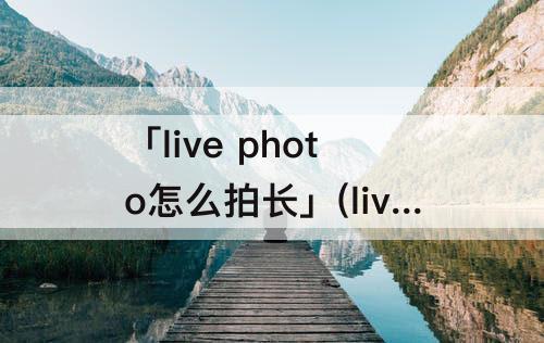 「live photo怎么拍长」(live photo怎么拍长一点)