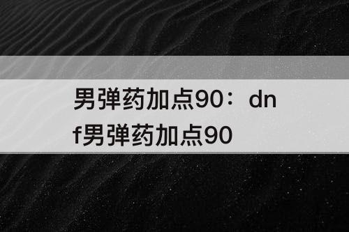 男弹药加点90：dnf男弹药加点90