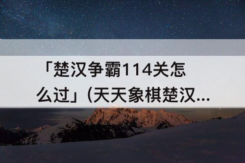 「楚汉争霸114关怎么过」(天天象棋楚汉争霸114关怎么过)