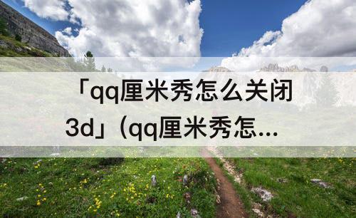 「qq厘米秀怎么关闭3d」(qq厘米秀怎么关闭3d虚拟形象)