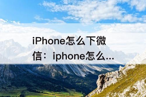 iPhone怎么下微信：iphone怎么下微信旧版本