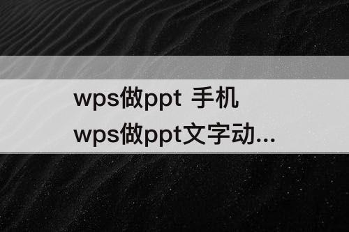 wps做ppt 手机wps做ppt文字动画效果