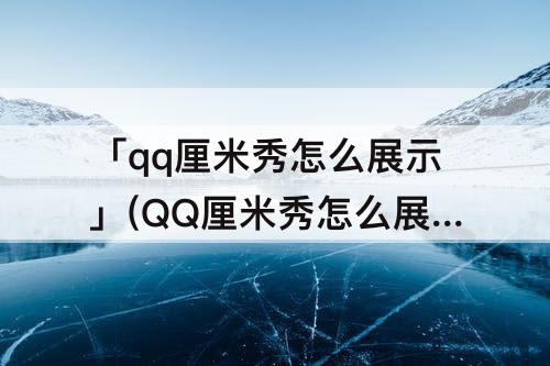 「qq厘米秀怎么展示」(QQ厘米秀怎么展示宠物)