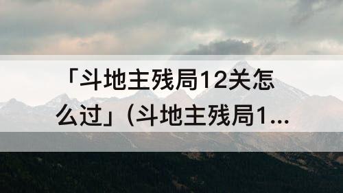 「斗地主残局12关怎么过」(斗地主残局12关怎么过困难局)