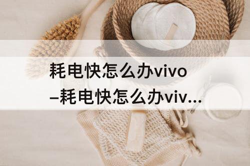 耗电快怎么办vivo-耗电快怎么办vivoy66