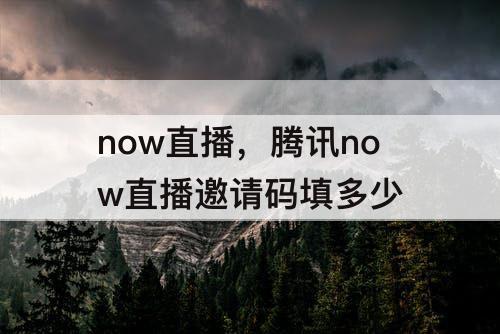 now直播，腾讯now直播邀请码填多少