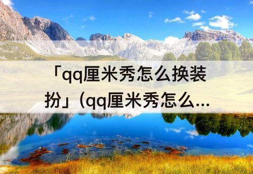 「qq厘米秀怎么换装扮」(qq厘米秀怎么换装扮免费)