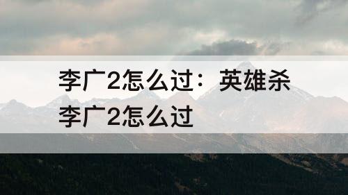 李广2怎么过：英雄杀李广2怎么过