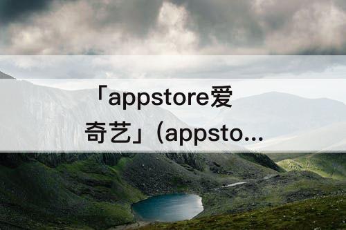 「appstore爱奇艺」(appstore爱奇艺没有取消订阅)