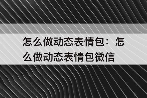 怎么做动态表情包：怎么做动态表情包微信