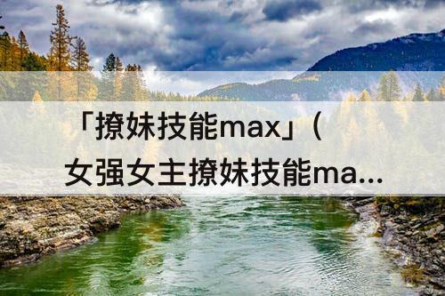 「撩妹技能max」(女强女主撩妹技能max文)