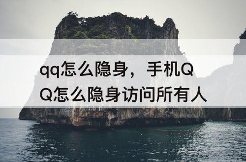 qq怎么隐身，手机QQ怎么隐身访问所有人