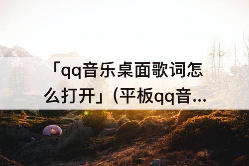 「qq音乐桌面歌词怎么打开」(平板qq音乐桌面歌词怎么打开)