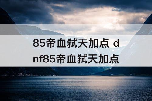 85帝血弑天加点 dnf85帝血弑天加点