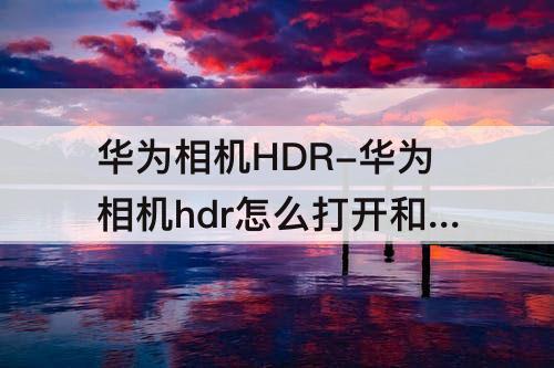 华为相机HDR-华为相机hdr怎么打开和关闭