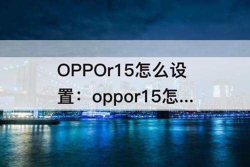 OPPOr15怎么设置：oppor15怎么设置铃声