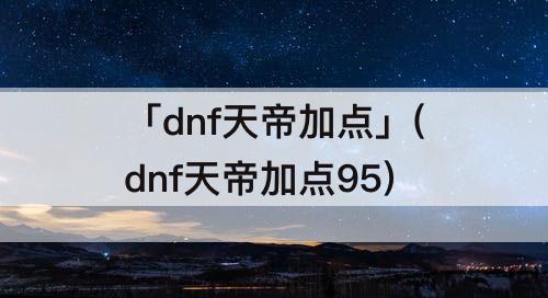 「dnf天帝加点」(dnf天帝加点95)