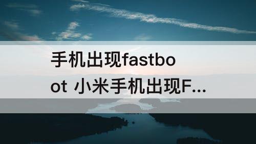 手机出现fastboot 小米手机出现FASTBOOT是什么情况