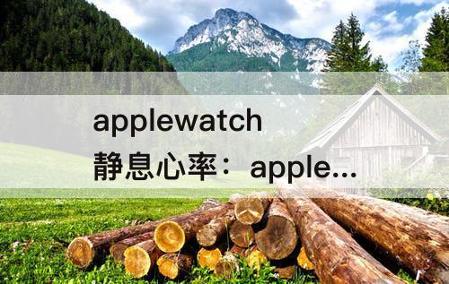 applewatch静息心率：applewatch静息心率怎么测定