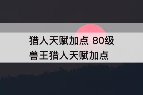 猎人天赋加点 80级兽王猎人天赋加点