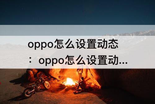 oppo怎么设置动态：oppo怎么设置动态壁纸锁屏