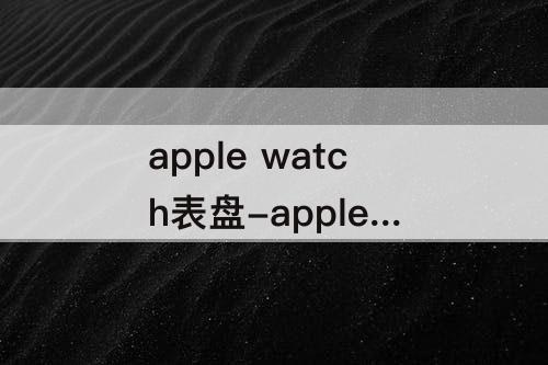 apple watch表盘-apple watch表盘资源 百度网盘