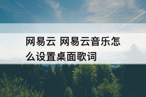 网易云 网易云音乐怎么设置桌面歌词