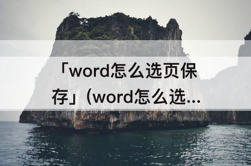 「word怎么选页保存」(word怎么选页保存为word)