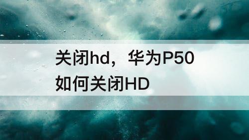 关闭hd，华为P50如何关闭HD