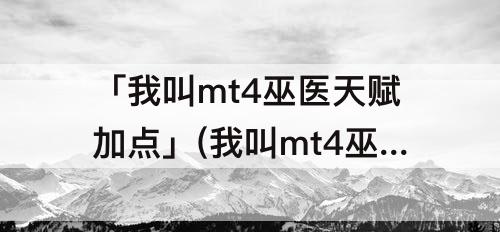 「我叫mt4巫医天赋加点」(我叫mt4巫医天赋加点团奶)