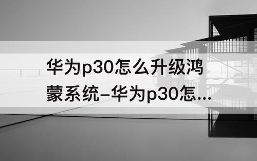 华为p30怎么升级鸿蒙系统-华为p30怎么升级鸿蒙系统怎么样