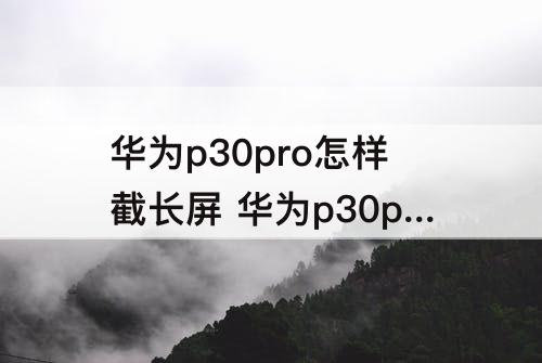 华为p30pro怎样截长屏 华为p30pro怎样截长屏幕