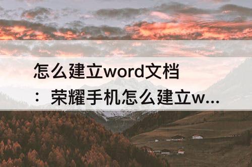 怎么建立word文档：荣耀手机怎么建立word文档