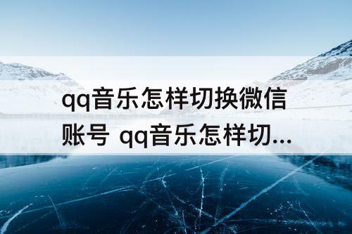 qq音乐怎样切换微信账号 qq音乐怎样切换微信账号登录