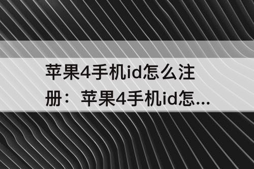 苹果4手机id怎么注册：苹果4手机id怎么注册不了