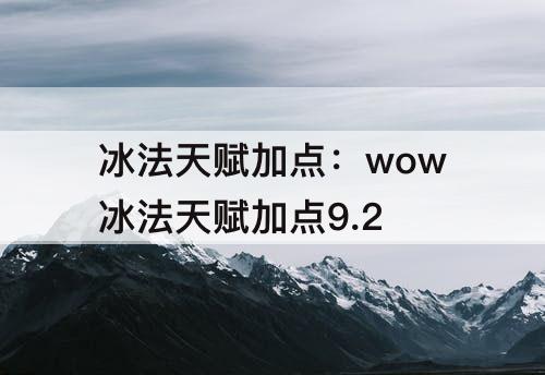 冰法天赋加点：wow冰法天赋加点9.2