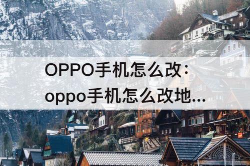 OPPO手机怎么改：oppo手机怎么改地区时间