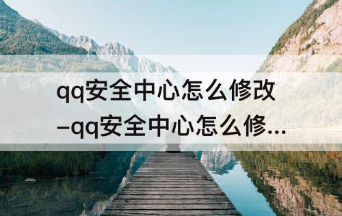 qq安全中心怎么修改-qq安全中心怎么修改实名认证