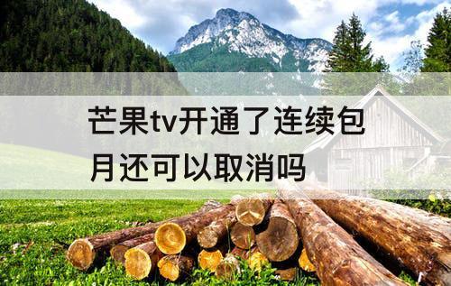 芒果tv开通了连续包月还可以取消吗