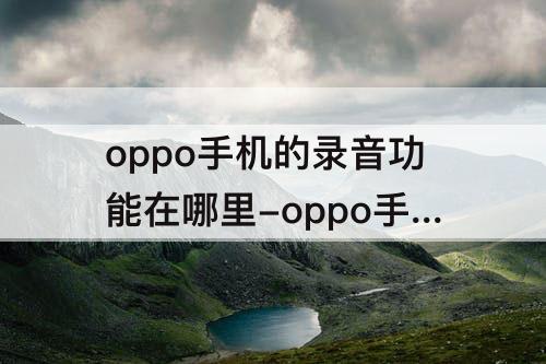 oppo手机的录音功能在哪里-oppo手机的录音功能在哪里删除