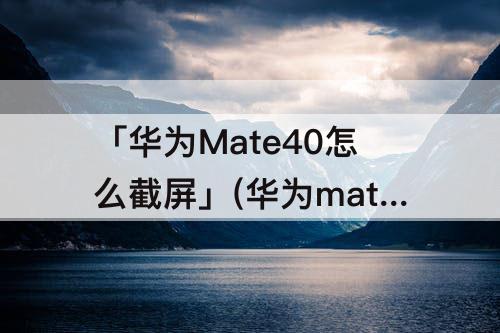 「华为Mate40怎么截屏」(华为mate40怎么截屏手机屏幕)