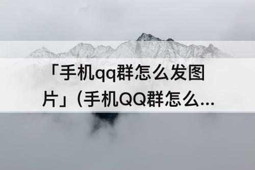 「手机qq群怎么发图片」(手机QQ群怎么发图片在一起)