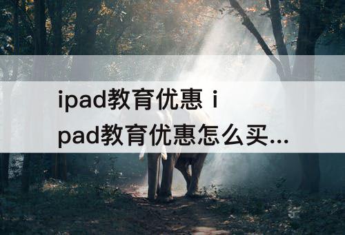 ipad教育优惠 ipad教育优惠怎么买不了