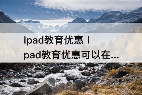 ipad教育优惠 ipad教育优惠可以在实体店使用吗